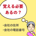 会社の住所・電話番号は覚える必要あるの?