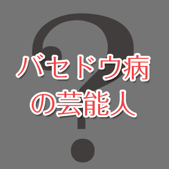 バセドウ病の芸能人まとめ